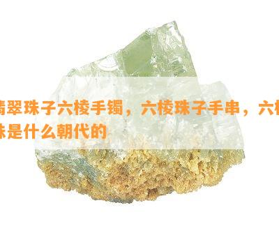 翡翠珠子六棱手镯，六棱珠子手串，六棱珠是什么朝代的