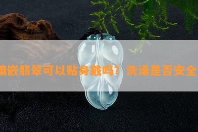 镶嵌翡翠可以贴身戴吗？洗澡是否安全？