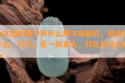 大孔翡翠珠子用什么绳子串更好，适合做什么，打孔，孔一般多大，打孔用什么钻头