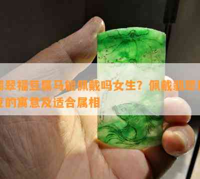 翡翠福豆属马能佩戴吗女生？佩戴翡翠福豆的寓意及适合属相