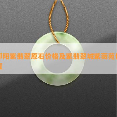 祁阳紫翡翠原石价格及紫翡翠城紫薇苑位置