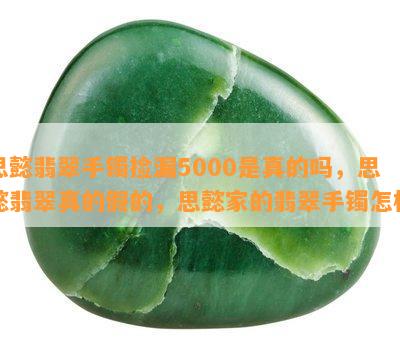 思懿翡翠手镯捡漏5000是真的吗，思懿翡翠真的假的，思懿家的翡翠手镯怎样