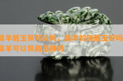 属羊戴玉佩可以吗，属羊的佩戴玉好吗，属羊可以佩戴玉佛吗