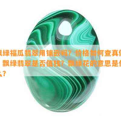 飘绿福瓜翡翠用镶嵌吗？价格如何查真假？飘绿翡翠是否值钱？飘绿花的意思是什么？