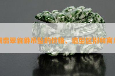 霸翡翠貔貅吊坠的价格、造型区别和寓意