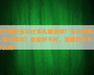 煮过蜡的玉石过多久蜡会掉？玉石煮蜡对人体有害吗？亮度好不好，煮蜡的玉石有什么用？