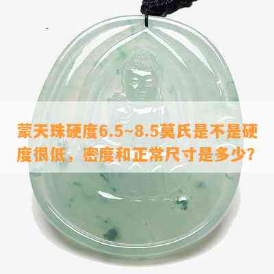 蒙天珠硬度6.5～8.5莫氏是不是硬度很低，密度和正常尺寸是多少？