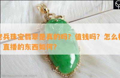 老兵珠宝翡翠是真的吗？值钱吗？怎么样？直播的东西如何？