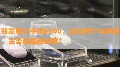 翡翠飘花手镯6000，适合哪个年龄戴，是否越戴越好看？