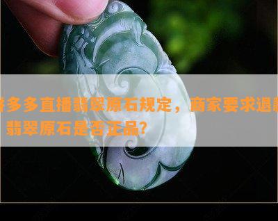 拼多多直播翡翠原石规定，商家要求退款，翡翠原石是否正品？