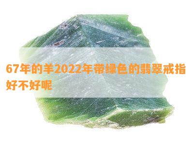 67年的羊2022年带绿色的翡翠戒指好不好呢