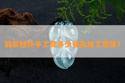 翡翠挂件手工费多少钱及加工费用？