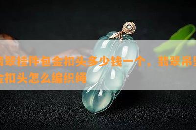 翡翠挂件包金扣头多少钱一个，翡翠吊坠金扣头怎么编织绳