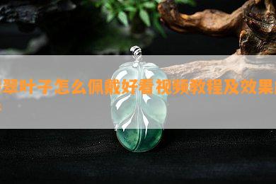 翡翠叶子怎么佩戴好看视频教程及效果解析