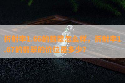 折射率1.66的翡翠怎么样，折射率1.67的翡翠的价位是多少？