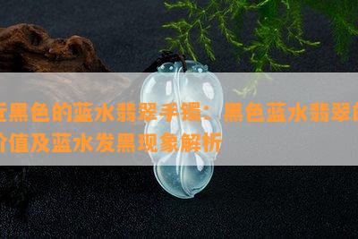 近黑色的蓝水翡翠手镯：黑色蓝水翡翠的价值及蓝水发黑现象解析