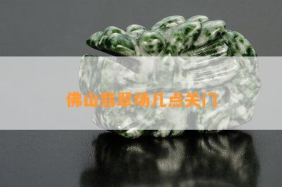 佛山翡翠场几点关门