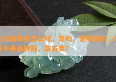 六六禧珠宝怎么样，贵吗，是哪里的，店是不是品牌的，拿去卖？