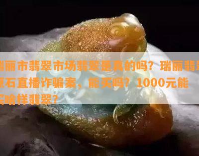 瑞丽市翡翠市场翡翠是真的吗？瑞丽翡翠原石直播诈骗案，能买吗？1000元能买啥样翡翠？