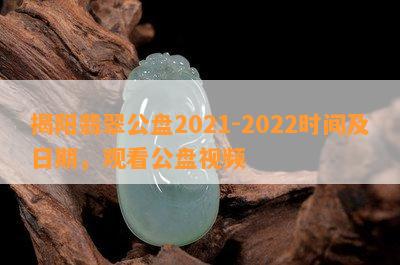 揭阳翡翠公盘2021-2022时间及日期，观看公盘视频