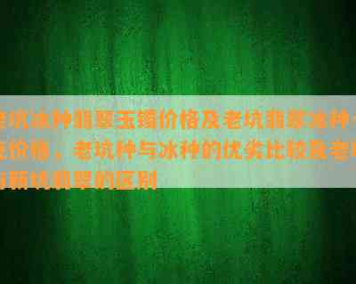 老坑冰种翡翠玉镯价格及老坑翡翠冰种一克价格，老坑种与冰种的优劣比较及老坑与新坑翡翠的区别