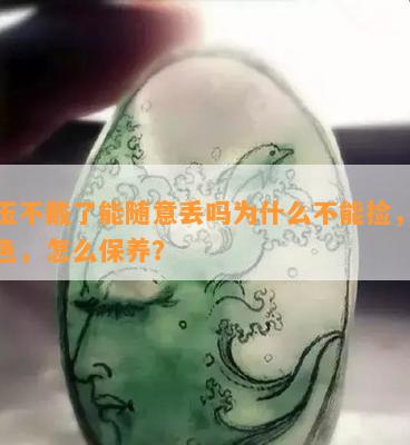 岫玉不戴了能随意丢吗为什么不能捡，会变色，怎么保养？