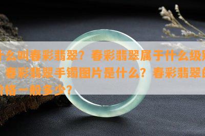 什么叫春彩翡翠？春彩翡翠属于什么级别？春彩翡翠手镯图片是什么？春彩翡翠的价格一般多少？