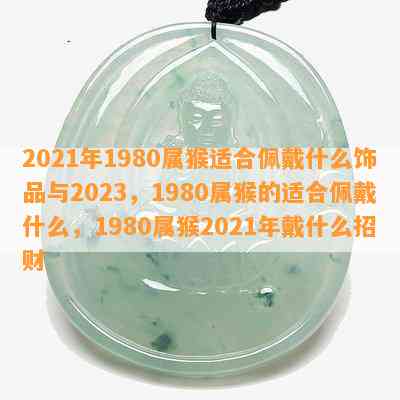 2021年1980属猴适合佩戴什么饰品与2023，1980属猴的适合佩戴什么，1980属猴2021年戴什么招财