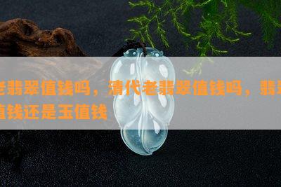 老翡翠值钱吗，清代老翡翠值钱吗，翡翠值钱还是玉值钱