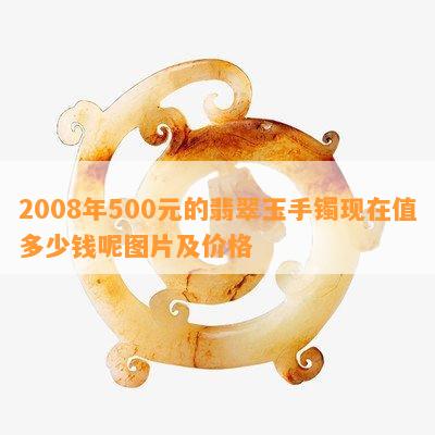 2008年500元的翡翠玉手镯现在值多少钱呢图片及价格