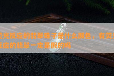 荧光反应的翡翠珠子是什么颜色，有荧光反应的翡翠一定是假的吗