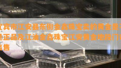 宜宾市江安县东街金鑫珠宝卖的黄金是不是正品及江油金鑫珠宝江安黄金地段门市出售