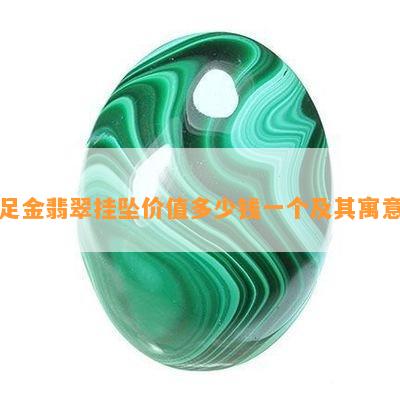 足金翡翠挂坠价值多少钱一个及其寓意