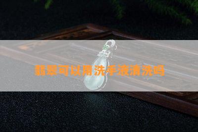 翡翠可以用洗手液清洗吗