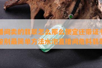 直播间卖的翡翠怎么那么便宜还带证书翡翠鉴别最简单方法水泡直播间危料翡翠