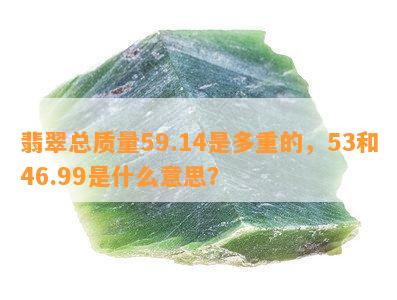 翡翠总质量59.14是多重的，53和46.99是什么意思？