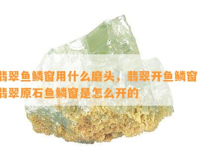 翡翠鱼鳞窗用什么磨头，翡翠开鱼鳞窗，翡翠原石鱼鳞窗是怎么开的