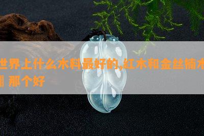 世界上什么木料更好的,红木和金丝楠木枓那个好