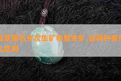 翡翠原石分次生矿和原生矿,这两种有什么区别