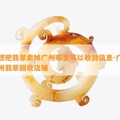 想把翡翠卖掉广州哪里可以收到信息-广州翡翠回收店铺