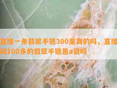 直播一条翡翠手链300是真的吗，直播间100多的翡翠手链是a货吗