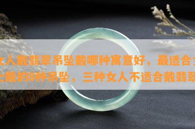 女人戴翡翠吊坠戴哪种寓意好，最适合女士戴的8种吊坠，三种女人不适合戴翡翠