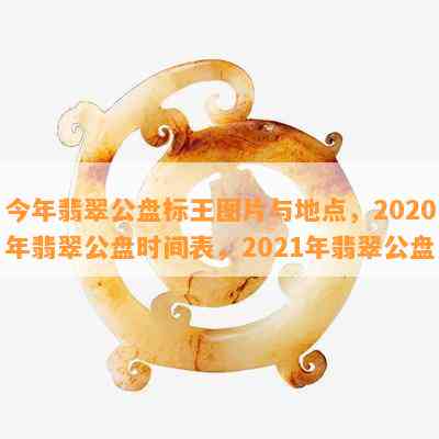 今年翡翠公盘标王图片与地点，2020年翡翠公盘时间表，2021年翡翠公盘