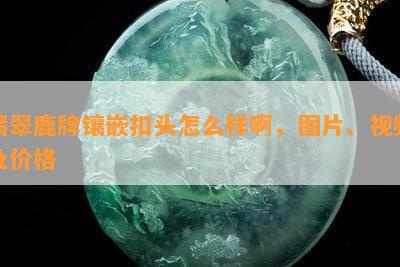 翡翠鹿牌镶嵌扣头怎么样啊，图片、视频及价格