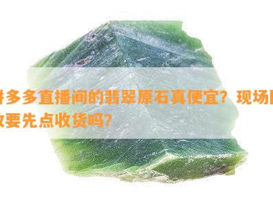 拼多多直播间的翡翠原石真便宜？现场回收要先点收货吗？