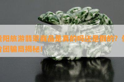 贵阳旅游翡翠商品是真的吗还是假的？低价团骗局揭秘！