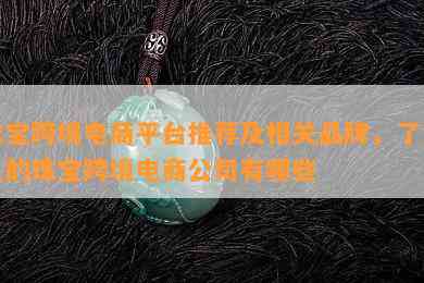 珠宝跨境电商平台推荐及相关品牌，了解上的珠宝跨境电商公司有哪些