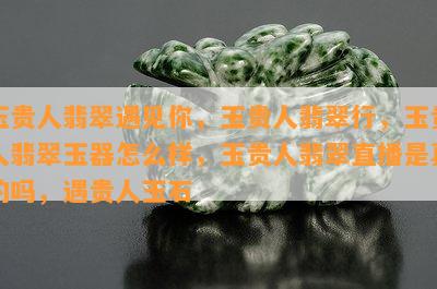 玉贵人翡翠遇见你，玉贵人翡翠行，玉贵人翡翠玉器怎么样，玉贵人翡翠直播是真的吗，遇贵人玉石