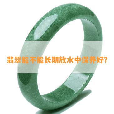 翡翠能不能长期放水中保养好？