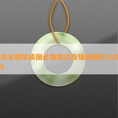 白冰翡翠戒圈必备款式及镶嵌图片2019